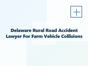 Delaware Rural Road Accident Lawyer for Farm Vehicle Collisions